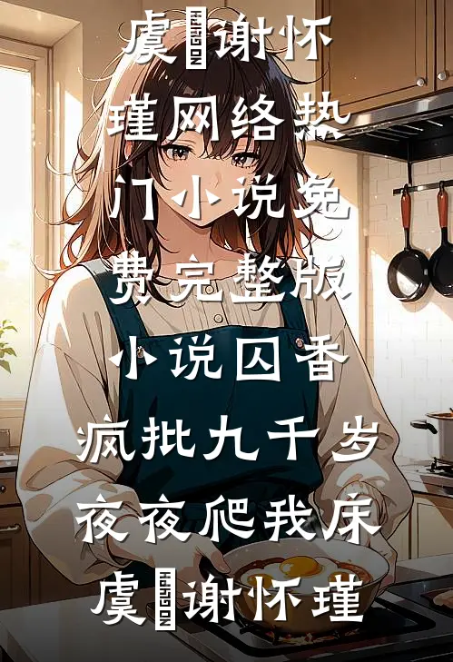 囚香：疯批九千岁夜夜爬我床虞妱谢怀瑾网络热门小说_免费完整版小说囚香：疯批九千岁夜夜爬我床虞妱谢怀瑾