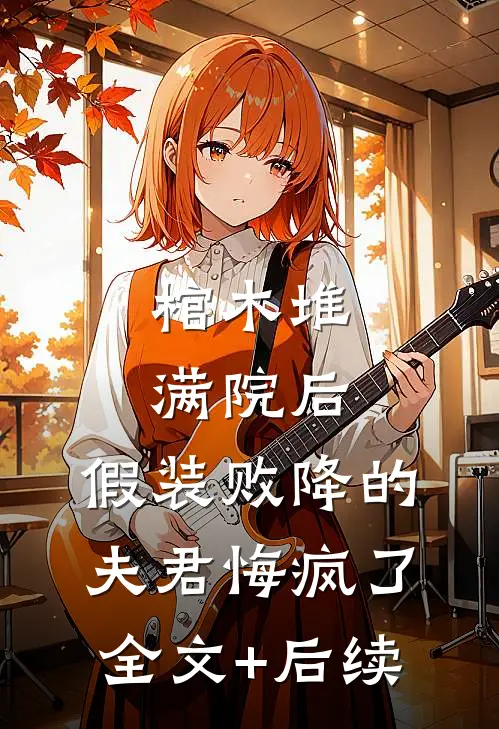 棺木堆满院后，假装败降的夫君悔疯了全文+后续