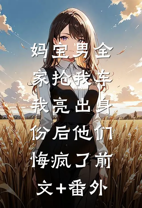 妈宝男全家抢我车，我亮出身份后他们悔疯了前文+番外