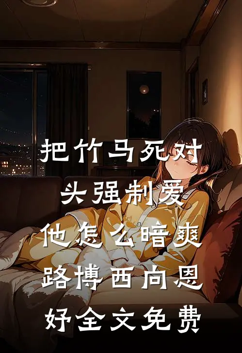 把竹马死对头强制爱，他怎么暗爽路博西向恩妤全文免费