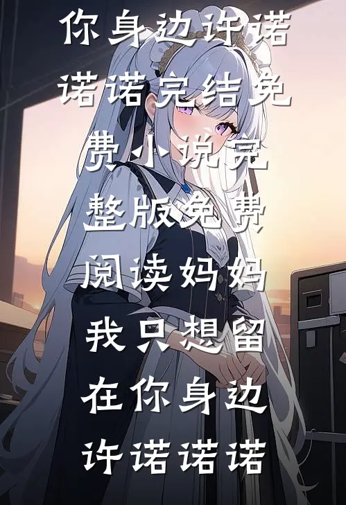 妈妈，我只想留在你身边(许诺诺诺)完结免费小说_完整版免费阅读妈妈，我只想留在你身边许诺诺诺