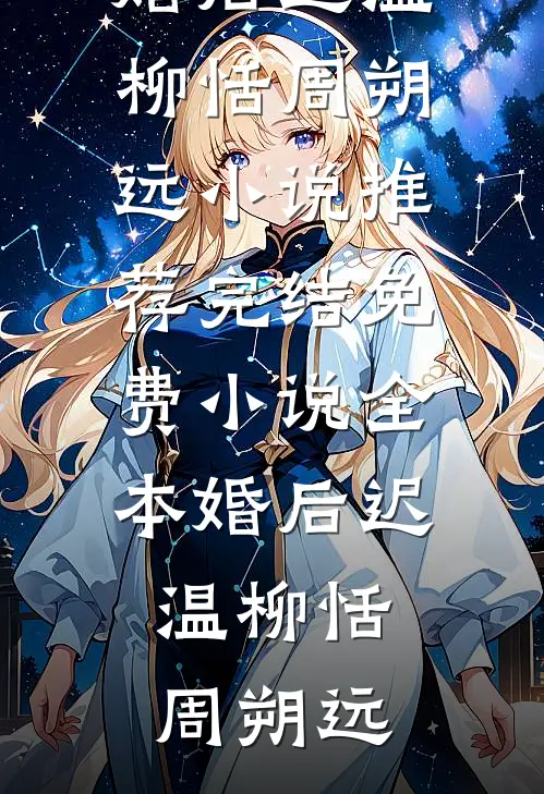 婚后迟温(柳恬周朔远)小说推荐完结_免费小说全本婚后迟温柳恬周朔远