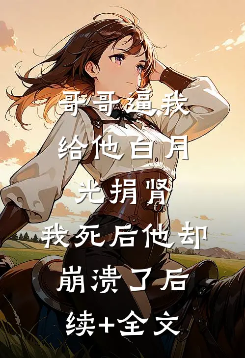 哥哥逼我给他白月光捐肾，我死后他却崩溃了后续+全文