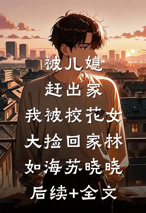 被儿媳赶出家，我被校花女大捡回家林如海苏晓晓后续+全文
