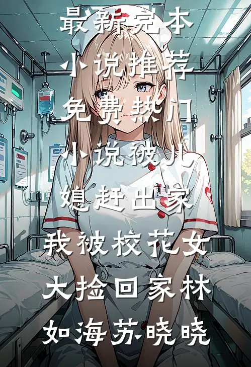 被儿媳赶出家，我被校花女大捡回家林如海苏晓晓最新完本小说推荐_免费热门小说被儿媳赶出家，我被校花女大捡回家(林如海苏晓晓)