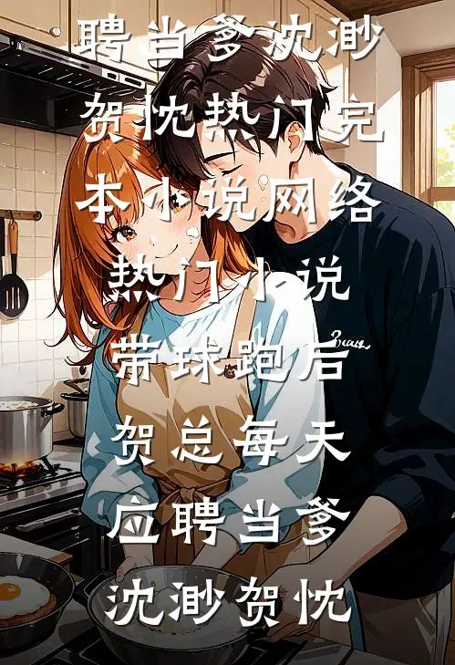 带球跑后，贺总每天应聘当爹沈渺贺忱热门完本小说_网络热门小说带球跑后，贺总每天应聘当爹沈渺贺忱