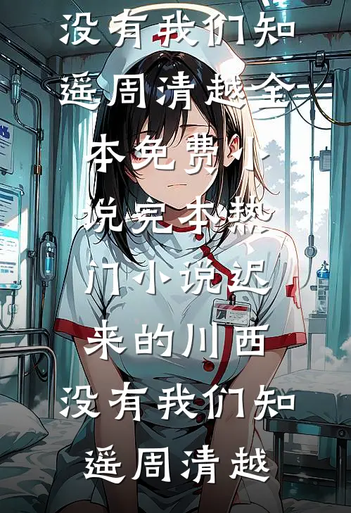 迟来的川西，没有我们(知遥周清越)全本免费小说_完本热门小说迟来的川西，没有我们知遥周清越