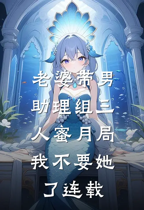 老婆带男助理组三人蜜月局，我不要她了连载