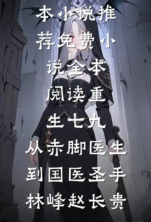 重生七九，从赤脚医生到国医圣手林峰赵长贵完本小说推荐_免费小说全本阅读重生七九，从赤脚医生到国医圣手(林峰赵长贵)