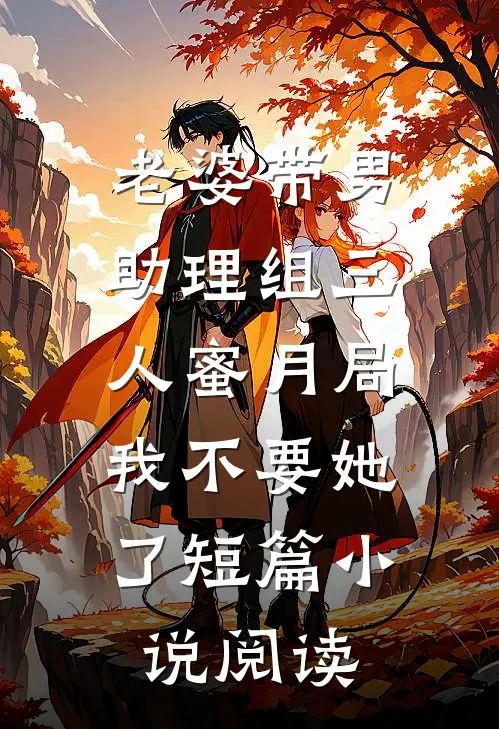 老婆带男助理组三人蜜月局，我不要她了短篇小说阅读