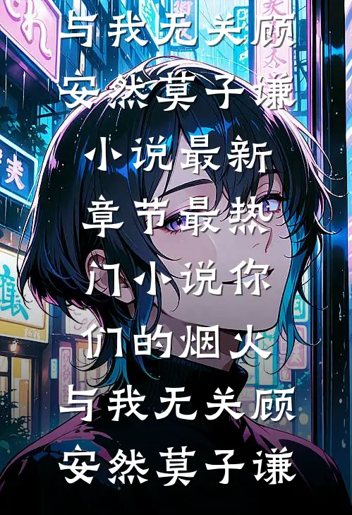 你们的烟火，与我无关(顾安然莫子谦)小说最新章节_最热门小说你们的烟火，与我无关(顾安然莫子谦)