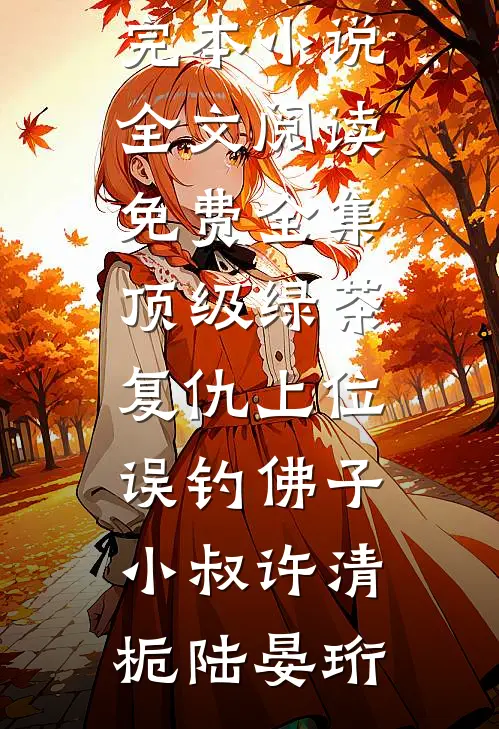 顶级绿茶复仇上位，误钓佛子小叔许清栀陆晏珩最新完本小说_全文阅读免费全集顶级绿茶复仇上位，误钓佛子小叔许清栀陆晏珩