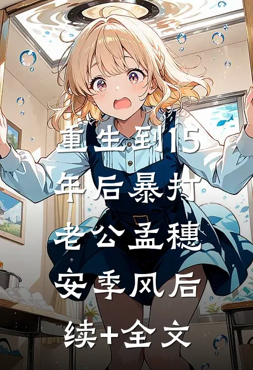 重生到15年后暴打老公孟穗安季风后续+全文
