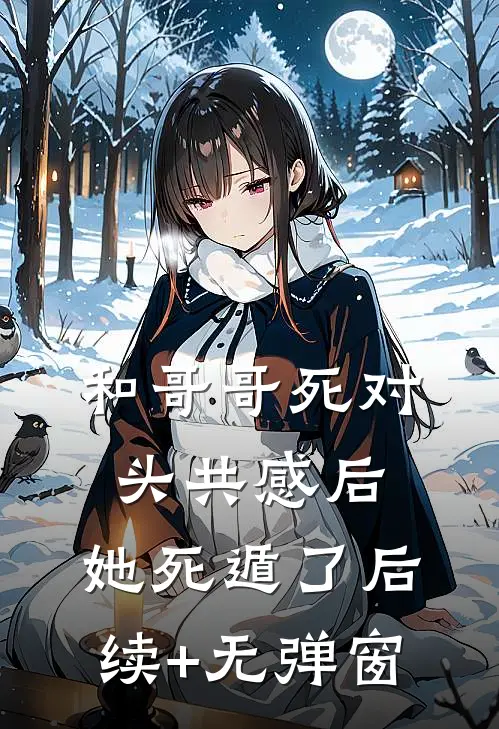 和哥哥死对头共感后，她死遁了后续+无弹窗