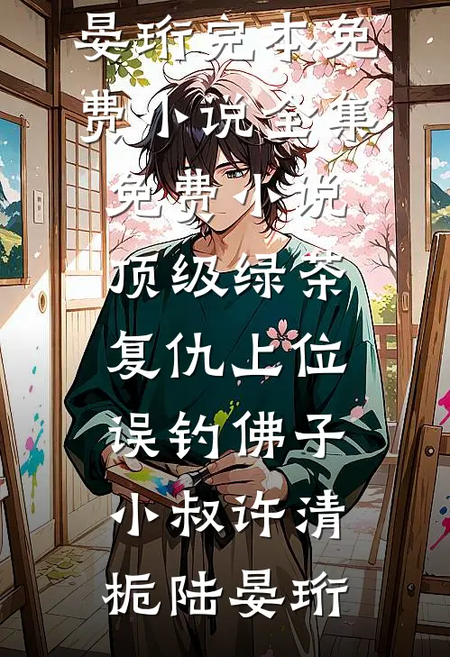 顶级绿茶复仇上位，误钓佛子小叔许清栀陆晏珩完本免费小说_全集免费小说顶级绿茶复仇上位，误钓佛子小叔许清栀陆晏珩