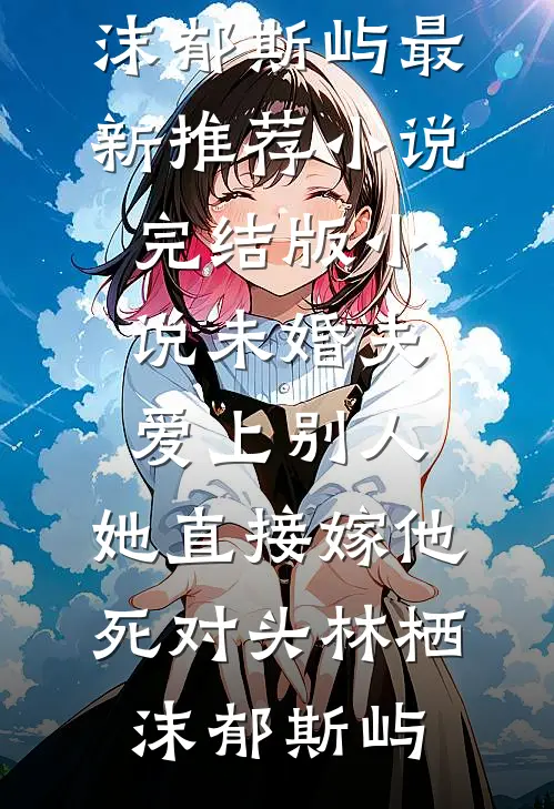 未婚夫爱上别人，她直接嫁他死对头林栖沫郁斯屿最新推荐小说_完结版小说未婚夫爱上别人，她直接嫁他死对头(林栖沫郁斯屿)