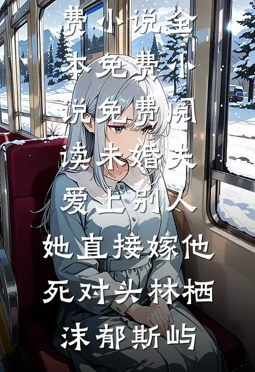 未婚夫爱上别人，她直接嫁他死对头林栖沫郁斯屿免费小说全本_免费小说免费阅读未婚夫爱上别人，她直接嫁他死对头(林栖沫郁斯屿)