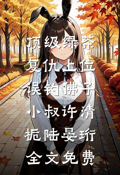 顶级绿茶复仇上位，误钓佛子小叔许清栀陆晏珩全文免费