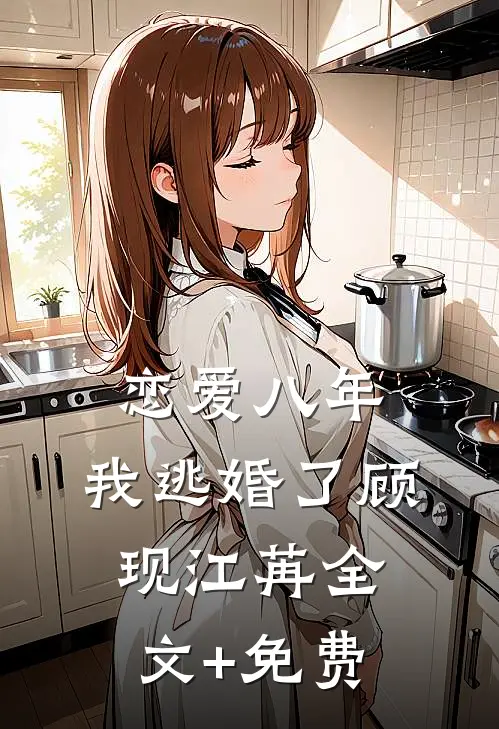 恋爱八年，我逃婚了顾现江苒全文+免费