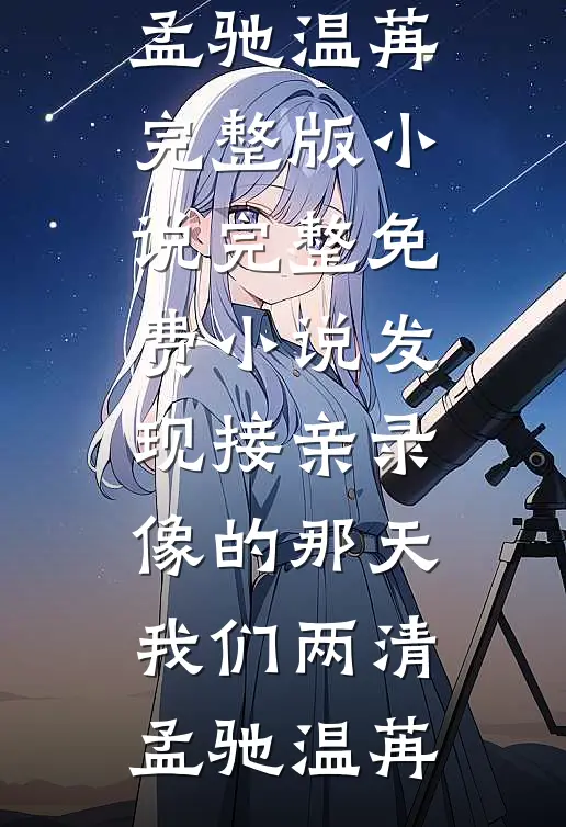 发现接亲录像的那天，我们两清孟驰温苒完整版小说_完整免费小说发现接亲录像的那天，我们两清孟驰温苒