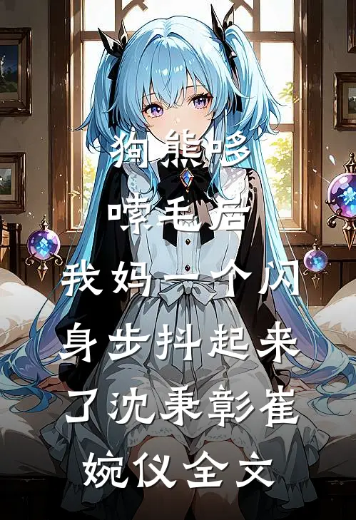 狗熊哆嗦毛后，我妈一个闪身步抖起来了沈秉彰崔婉仪全文