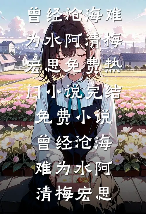曾经沧海难为水阿清梅宏思免费热门小说_完结免费小说曾经沧海难为水(阿清梅宏思)