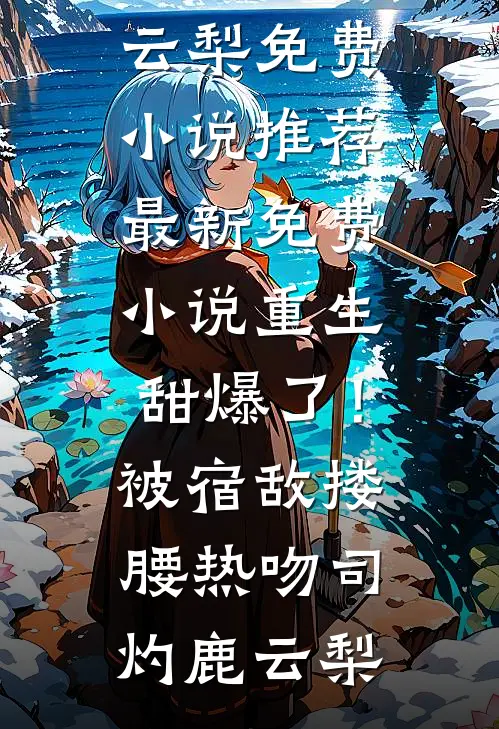 重生甜爆了！被宿敌搂腰热吻司灼鹿云梨免费小说推荐_最新免费小说重生甜爆了！被宿敌搂腰热吻(司灼鹿云梨)