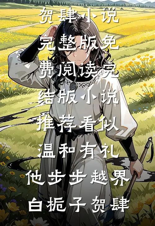 看似温和有礼，他步步越界(白栀子贺肆)小说完整版免费阅读_完结版小说推荐看似温和有礼，他步步越界白栀子贺肆