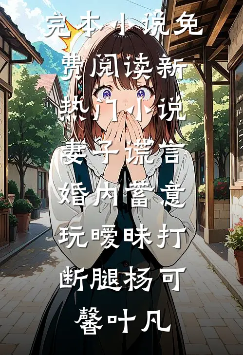 妻子谎言，婚内蓄意玩暧昧打断腿(杨可馨叶凡)完本小说免费阅读_新热门小说妻子谎言，婚内蓄意玩暧昧打断腿杨可馨叶凡