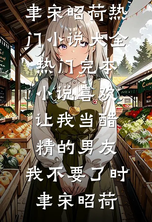 喜欢让我当醋精的男友，我不要了(时聿宋昭荷)热门小说大全_热门完本小说喜欢让我当醋精的男友，我不要了(时聿宋昭荷)