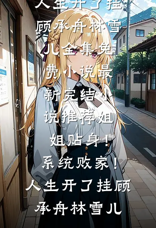 姐姐贴身！系统败家！人生开了挂(顾承舟林雪儿)全集免费小说_最新完结小说推荐姐姐贴身！系统败家！人生开了挂(顾承舟林雪儿)