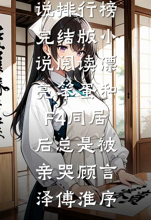 漂亮笨蛋和F4同居后总是被亲哭顾言泽傅淮序最热门小说排行榜_完结版小说阅读漂亮笨蛋和F4同居后总是被亲哭顾言泽傅淮序