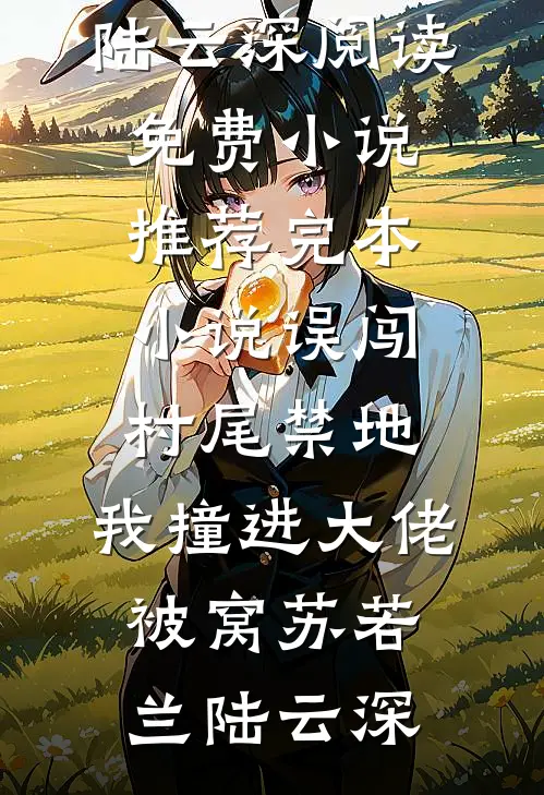 误闯村尾禁地，我撞进大佬被窝苏若兰陆云深阅读免费小说_推荐完本小说误闯村尾禁地，我撞进大佬被窝(苏若兰陆云深)