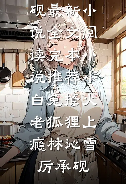 小白兔撩火，老狐狸上瘾(林沁雪厉承砚)最新小说全文阅读_完本小说推荐小白兔撩火，老狐狸上瘾(林沁雪厉承砚)