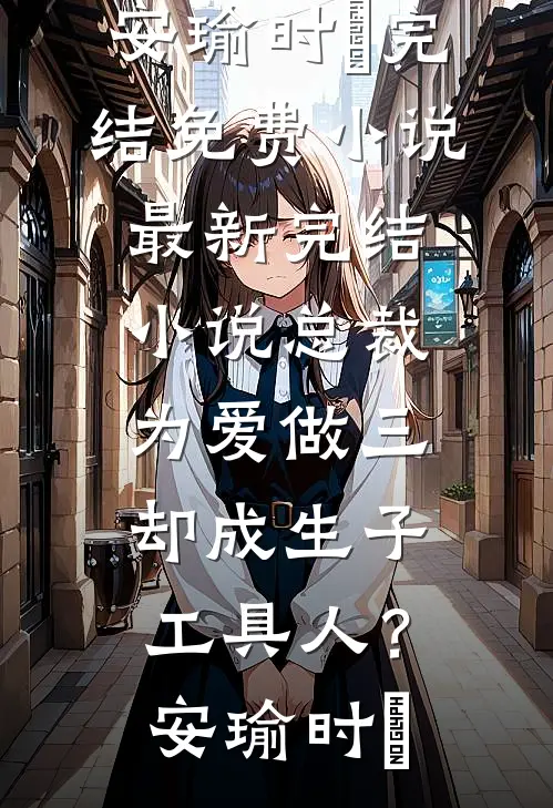 总裁为爱做三，却成生子工具人？安瑜时堔完结免费小说_最新完结小说总裁为爱做三，却成生子工具人？(安瑜时堔)
