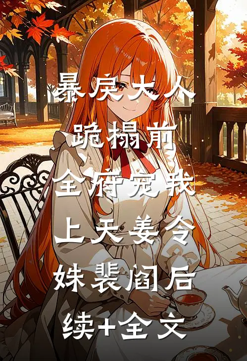 暴戾大人跪榻前，全府宠我上天姜令姝裴阎后续+全文