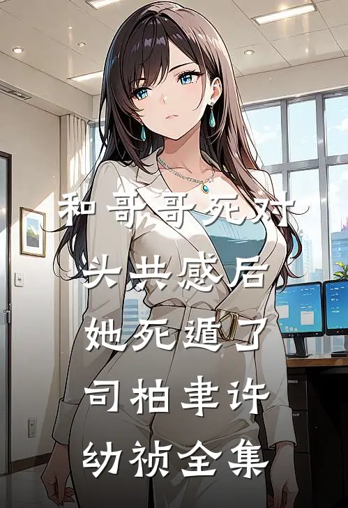 和哥哥死对头共感后，她死遁了司柏聿许幼祯全集