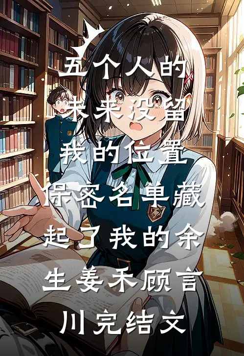 五个人的未来没留我的位置，保密名单藏起了我的余生姜禾顾言川完结文