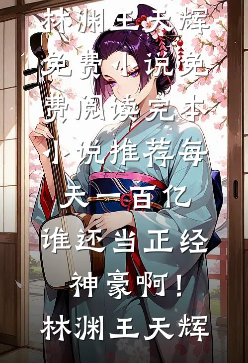 每天一百亿，谁还当正经神豪啊！(林渊王天辉)免费小说免费阅读_完本小说推荐每天一百亿，谁还当正经神豪啊！林渊王天辉