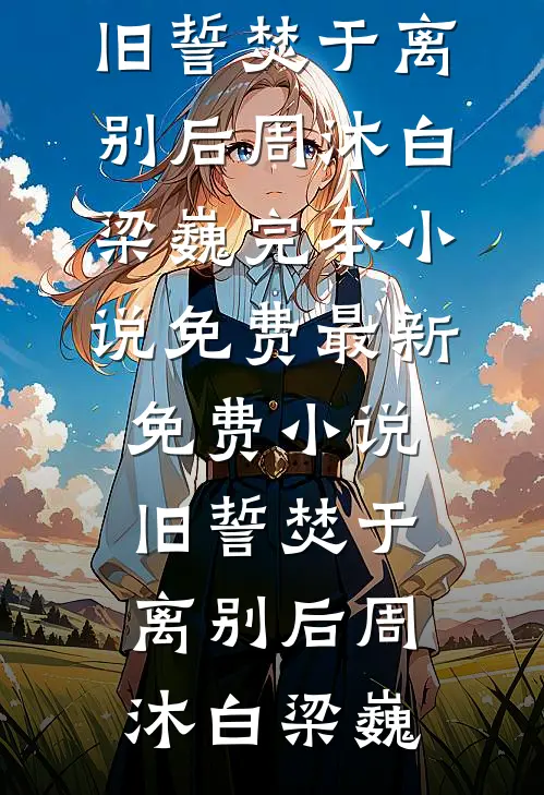 旧誓焚于离别后(周沐白梁巍)完本小说免费_最新免费小说旧誓焚于离别后周沐白梁巍