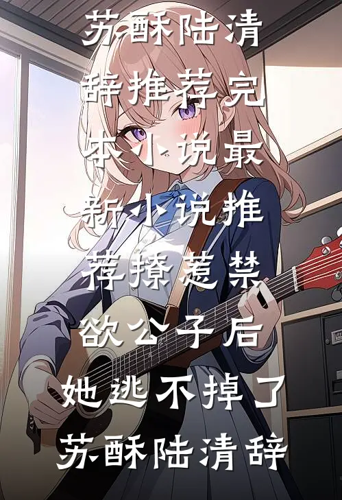 撩惹禁欲公子后，她逃不掉了(苏酥陆清辞)推荐完本小说_最新小说推荐撩惹禁欲公子后，她逃不掉了(苏酥陆清辞)