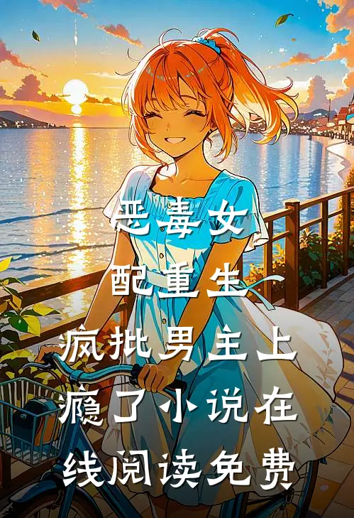 恶毒女配重生，疯批男主上瘾了小说在线阅读免费