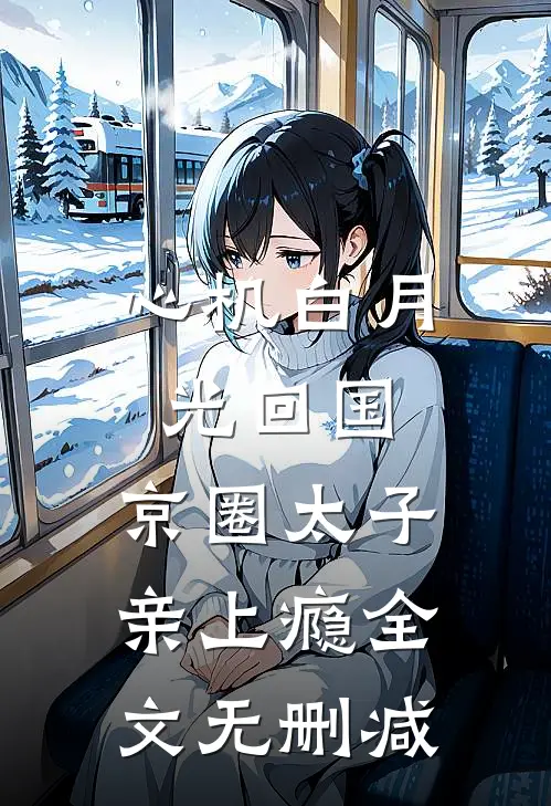 心机白月光回国，京圈太子亲上瘾全文无删减