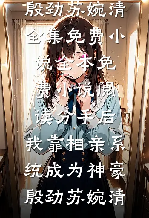 分手后，我靠相亲系统成为神豪殷劲苏婉清全集免费小说_全本免费小说阅读分手后，我靠相亲系统成为神豪(殷劲苏婉清)