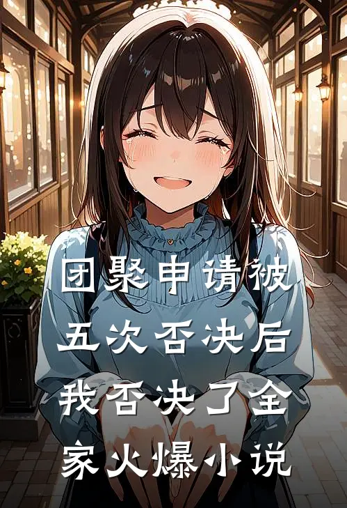 团聚申请被五次否决后，我否决了全家火爆小说