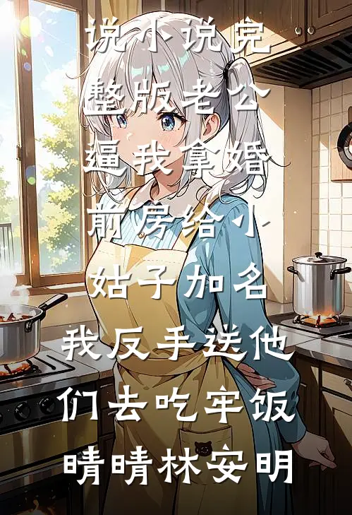 老公逼我拿婚前房给小姑子加名，我反手送他们去吃牢饭晴晴林安明免费小说_小说完整版老公逼我拿婚前房给小姑子加名，我反手送他们去吃牢饭(晴晴林安明)