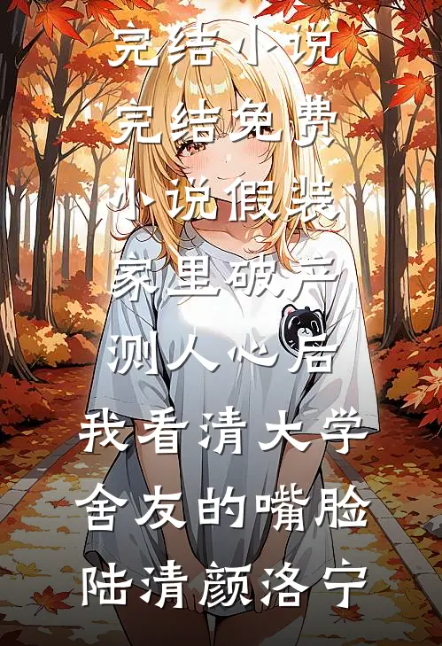 假装家里破产测人心后，我看清大学舍友的嘴脸陆清颜洛宁全本完结小说_完结免费小说假装家里破产测人心后，我看清大学舍友的嘴脸陆清颜洛宁