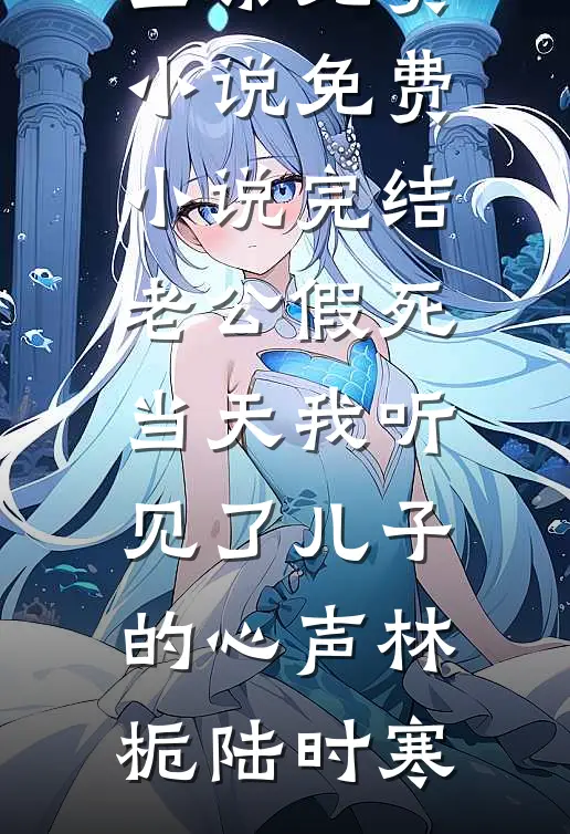 老公假死当天我听见了儿子的心声林栀陆时寒全集免费小说_免费小说完结老公假死当天我听见了儿子的心声林栀陆时寒