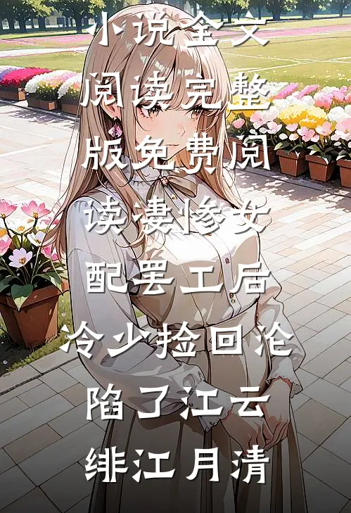凄惨女配罢工后，冷少捡回沦陷了江云绯江月清最新小说全文阅读_完整版免费阅读凄惨女配罢工后，冷少捡回沦陷了江云绯江月清