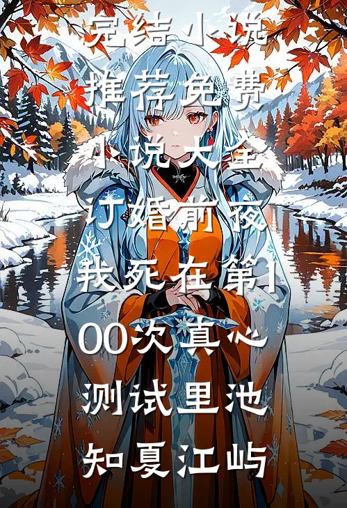 订婚前夜，我死在第100次真心测试里池知夏江屿最新完结小说推荐_免费小说大全订婚前夜，我死在第100次真心测试里池知夏江屿